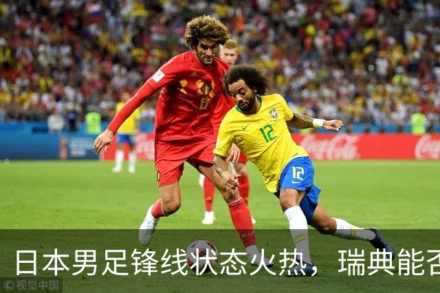 日本男足锋线状态火热，瑞典能否抵挡住劲敌？