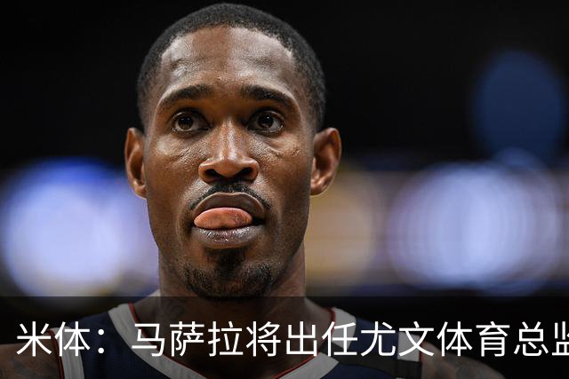 米体：马萨拉将出任尤文体育总监 曾发掘多位球星，基耶利尼留任