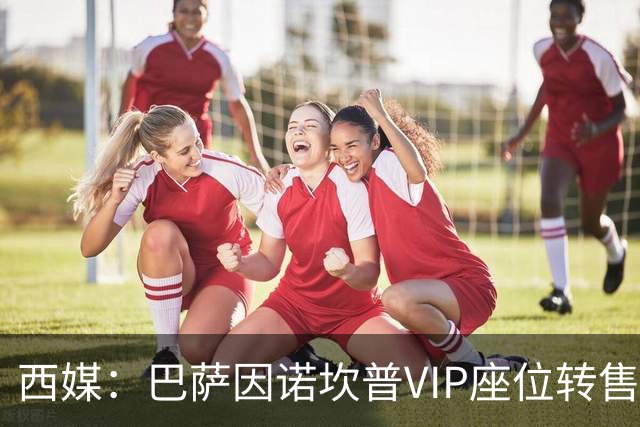 西媒：巴萨因诺坎普VIP座位转售又进账1400万欧元
